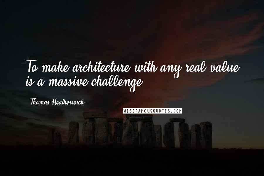 Thomas Heatherwick Quotes: To make architecture with any real value is a massive challenge.