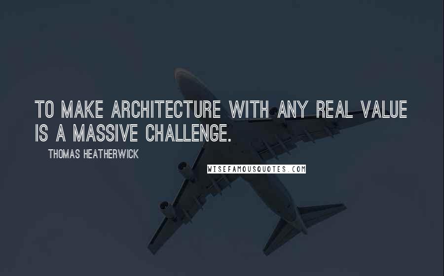 Thomas Heatherwick Quotes: To make architecture with any real value is a massive challenge.