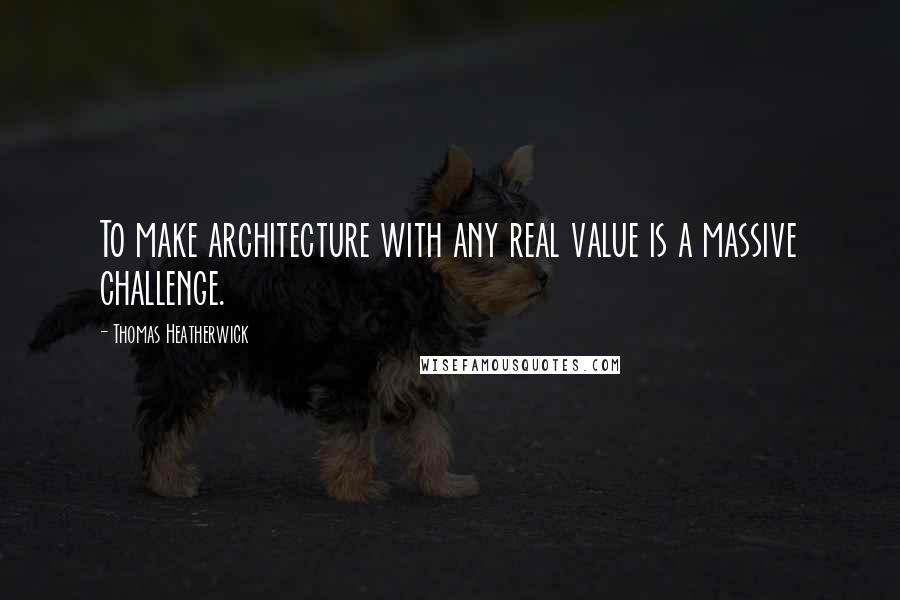 Thomas Heatherwick Quotes: To make architecture with any real value is a massive challenge.