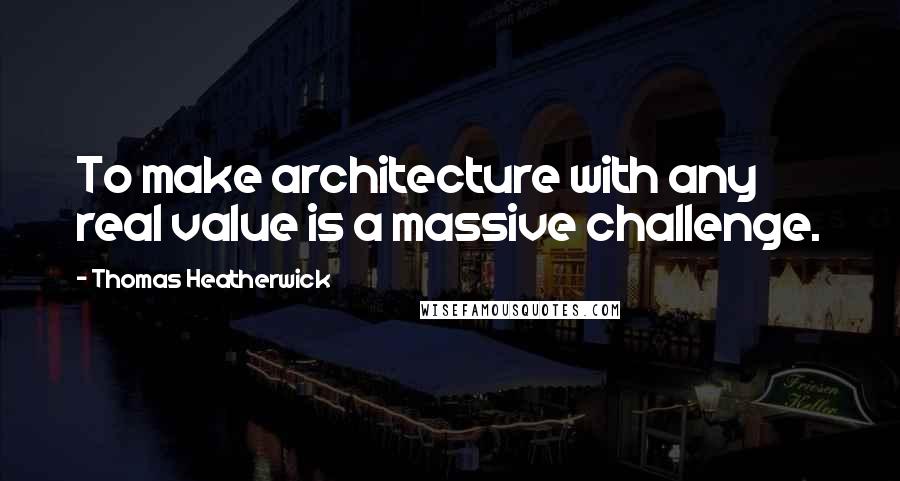 Thomas Heatherwick Quotes: To make architecture with any real value is a massive challenge.