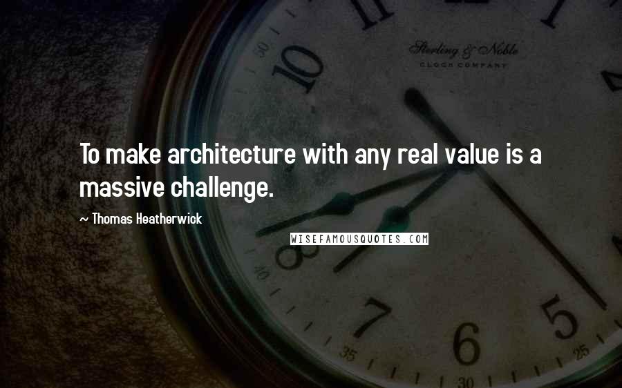 Thomas Heatherwick Quotes: To make architecture with any real value is a massive challenge.