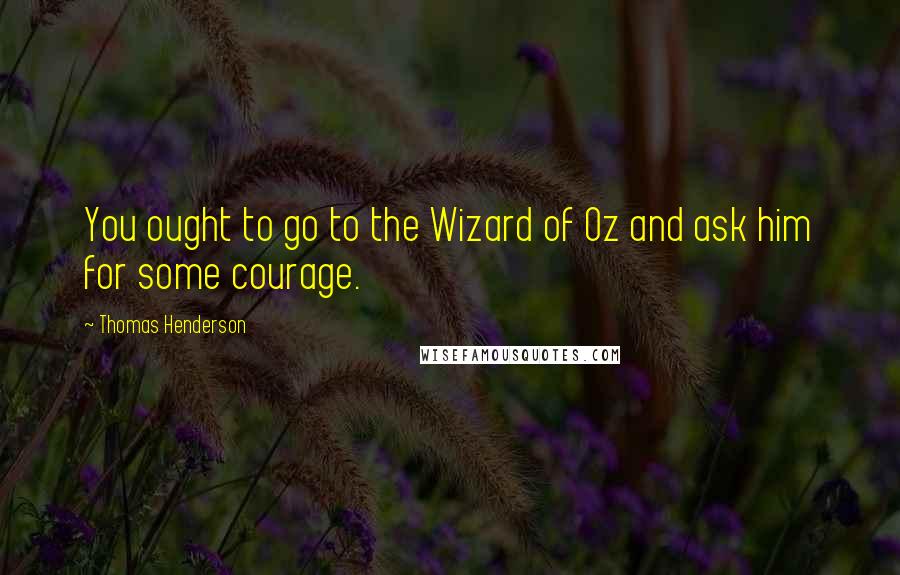 Thomas Henderson Quotes: You ought to go to the Wizard of Oz and ask him for some courage.