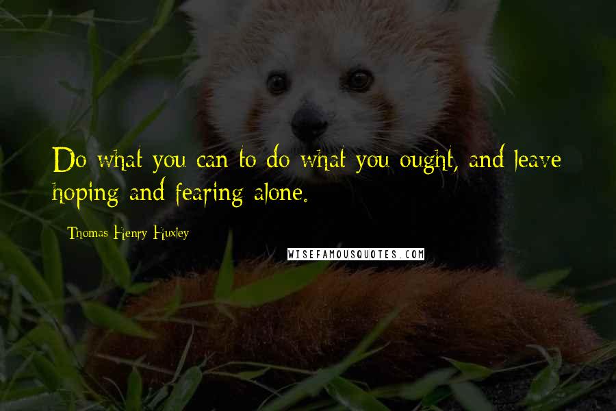 Thomas Henry Huxley Quotes: Do what you can to do what you ought, and leave hoping and fearing alone.