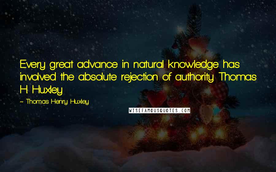 Thomas Henry Huxley Quotes: Every great advance in natural knowledge has involved the absolute rejection of authority. Thomas H. Huxley