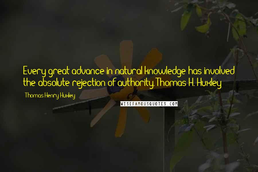Thomas Henry Huxley Quotes: Every great advance in natural knowledge has involved the absolute rejection of authority. Thomas H. Huxley