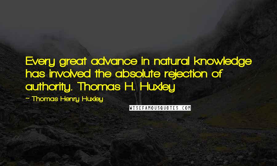 Thomas Henry Huxley Quotes: Every great advance in natural knowledge has involved the absolute rejection of authority. Thomas H. Huxley