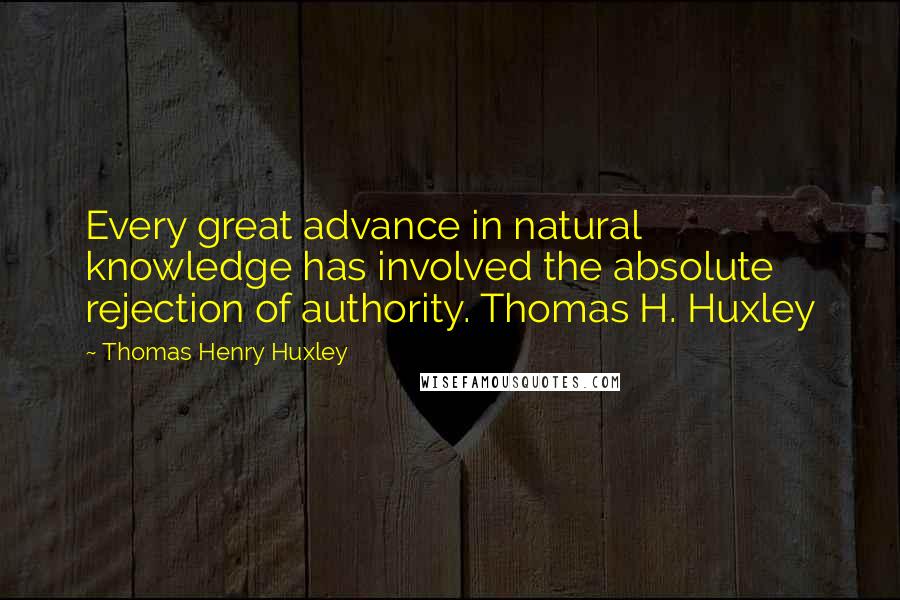 Thomas Henry Huxley Quotes: Every great advance in natural knowledge has involved the absolute rejection of authority. Thomas H. Huxley