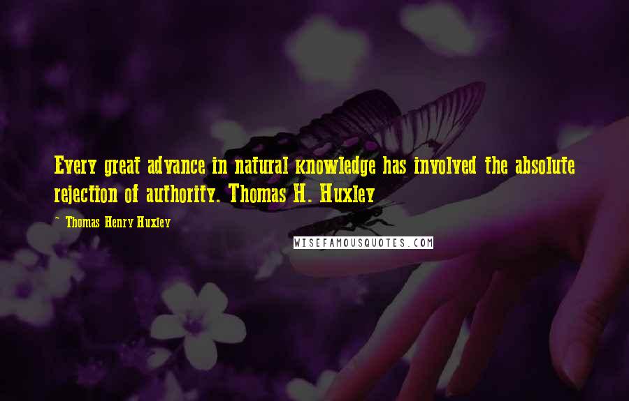 Thomas Henry Huxley Quotes: Every great advance in natural knowledge has involved the absolute rejection of authority. Thomas H. Huxley