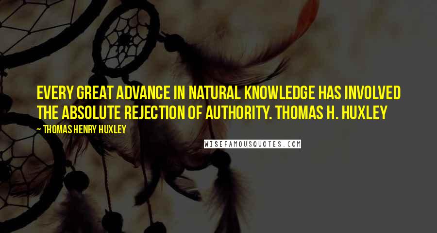 Thomas Henry Huxley Quotes: Every great advance in natural knowledge has involved the absolute rejection of authority. Thomas H. Huxley