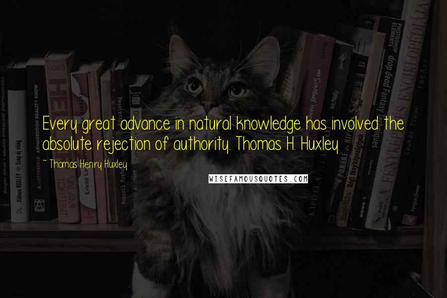 Thomas Henry Huxley Quotes: Every great advance in natural knowledge has involved the absolute rejection of authority. Thomas H. Huxley