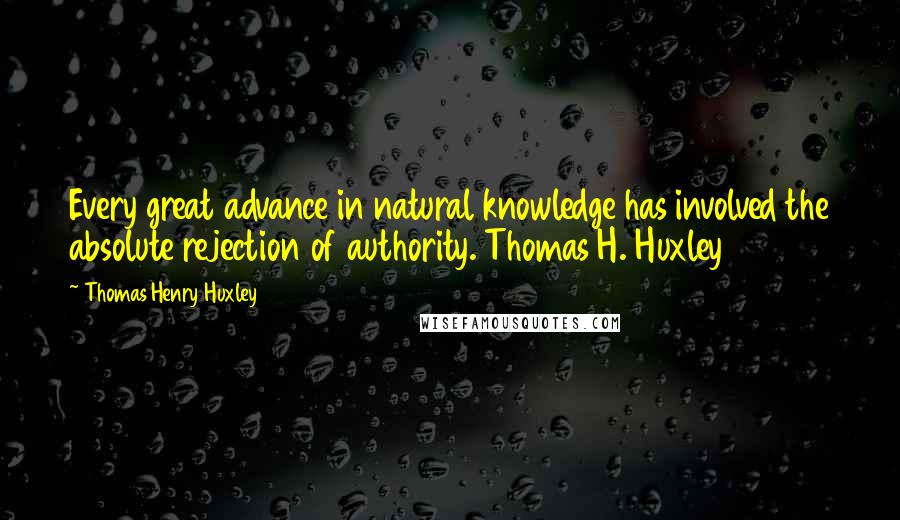Thomas Henry Huxley Quotes: Every great advance in natural knowledge has involved the absolute rejection of authority. Thomas H. Huxley