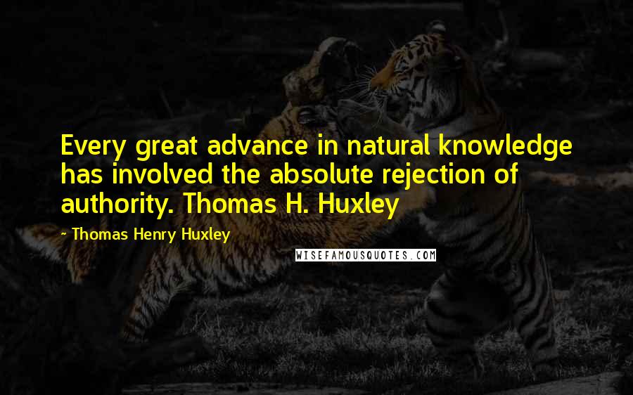 Thomas Henry Huxley Quotes: Every great advance in natural knowledge has involved the absolute rejection of authority. Thomas H. Huxley