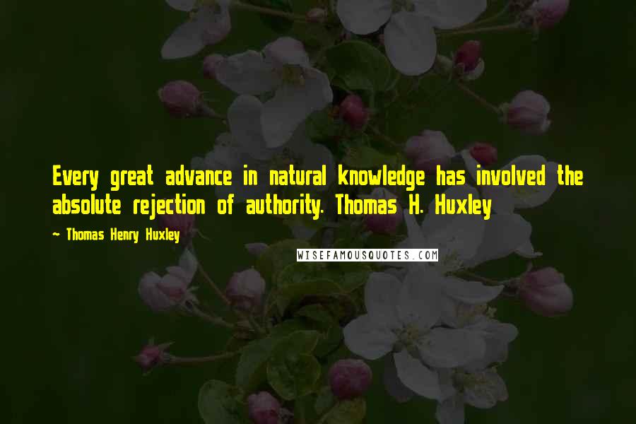 Thomas Henry Huxley Quotes: Every great advance in natural knowledge has involved the absolute rejection of authority. Thomas H. Huxley