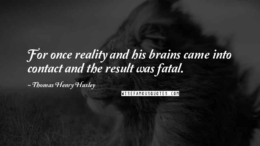 Thomas Henry Huxley Quotes: For once reality and his brains came into contact and the result was fatal.