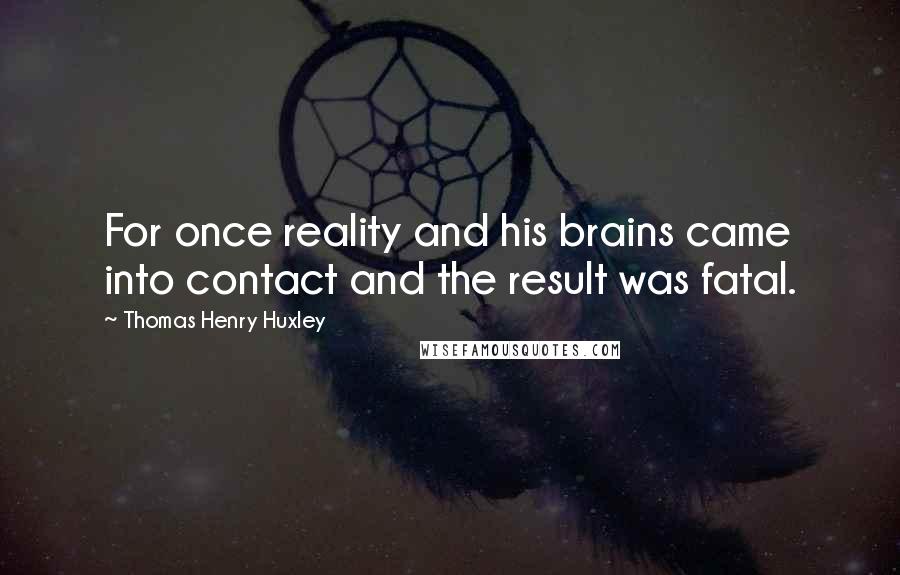 Thomas Henry Huxley Quotes: For once reality and his brains came into contact and the result was fatal.