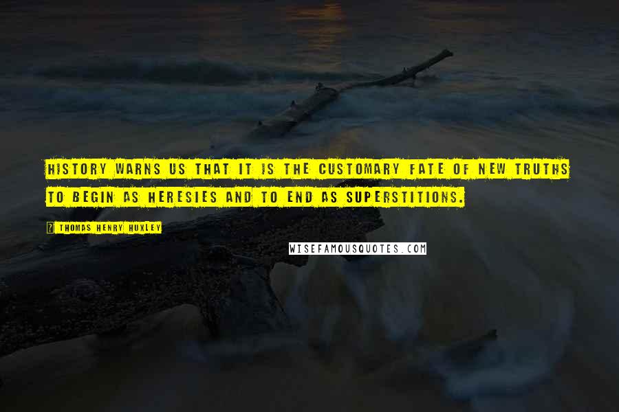 Thomas Henry Huxley Quotes: History warns us that it is the customary fate of new truths to begin as heresies and to end as superstitions.