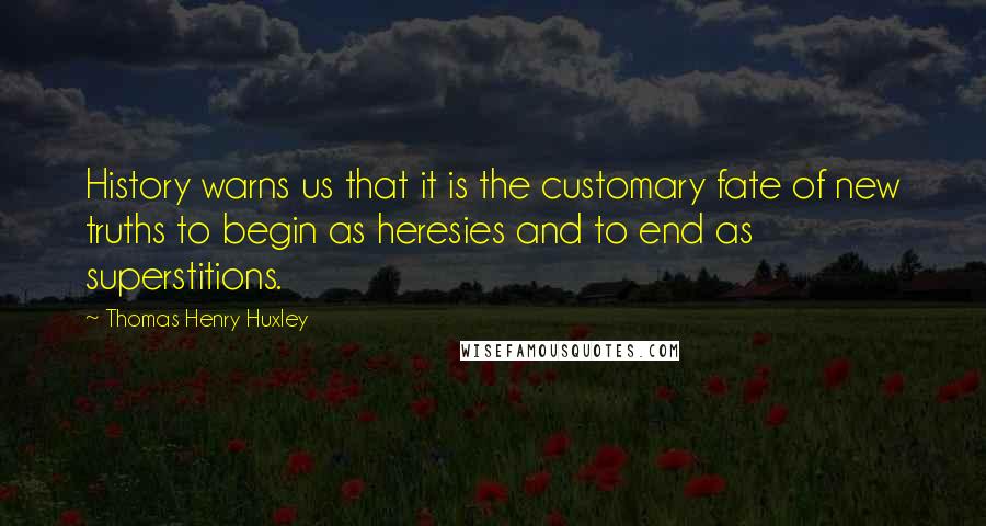 Thomas Henry Huxley Quotes: History warns us that it is the customary fate of new truths to begin as heresies and to end as superstitions.