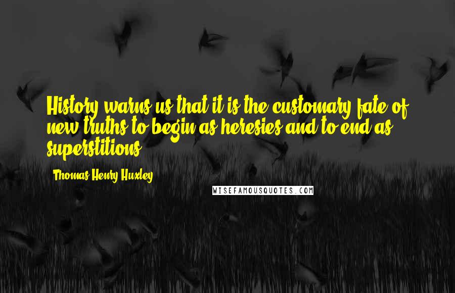 Thomas Henry Huxley Quotes: History warns us that it is the customary fate of new truths to begin as heresies and to end as superstitions.