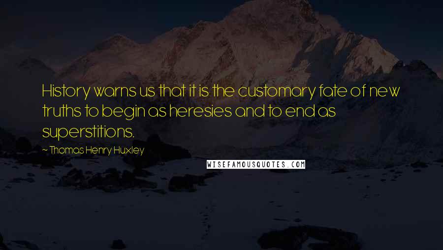 Thomas Henry Huxley Quotes: History warns us that it is the customary fate of new truths to begin as heresies and to end as superstitions.