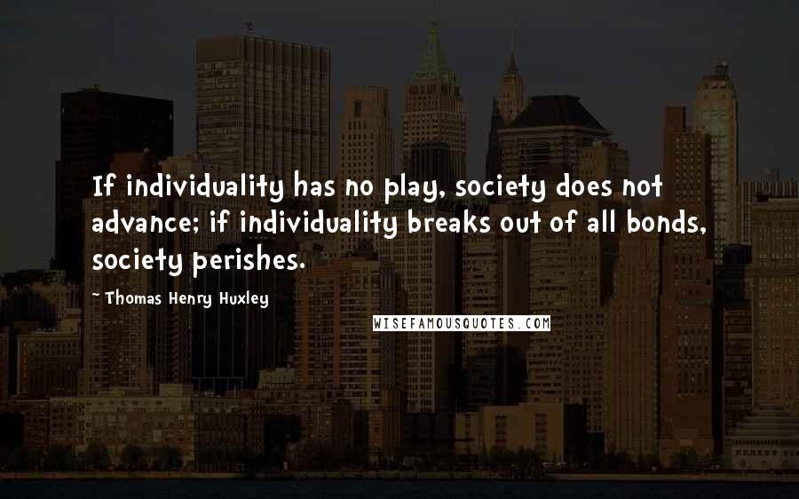 Thomas Henry Huxley Quotes: If individuality has no play, society does not advance; if individuality breaks out of all bonds, society perishes.