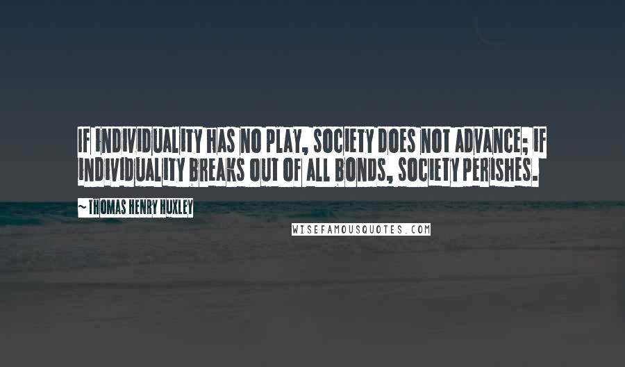 Thomas Henry Huxley Quotes: If individuality has no play, society does not advance; if individuality breaks out of all bonds, society perishes.