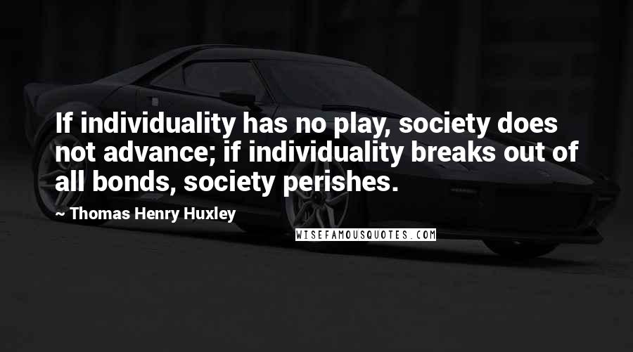 Thomas Henry Huxley Quotes: If individuality has no play, society does not advance; if individuality breaks out of all bonds, society perishes.