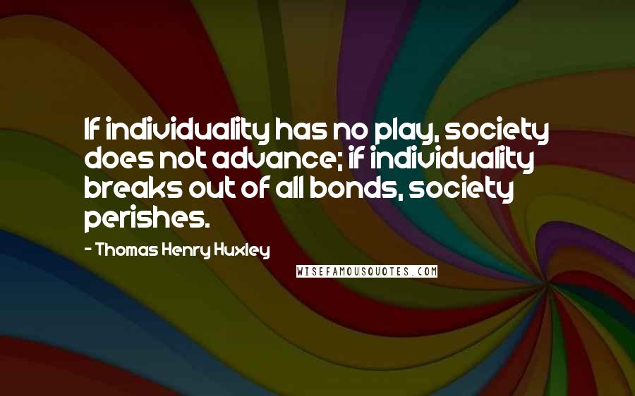 Thomas Henry Huxley Quotes: If individuality has no play, society does not advance; if individuality breaks out of all bonds, society perishes.
