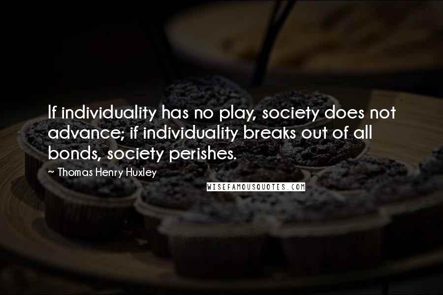 Thomas Henry Huxley Quotes: If individuality has no play, society does not advance; if individuality breaks out of all bonds, society perishes.