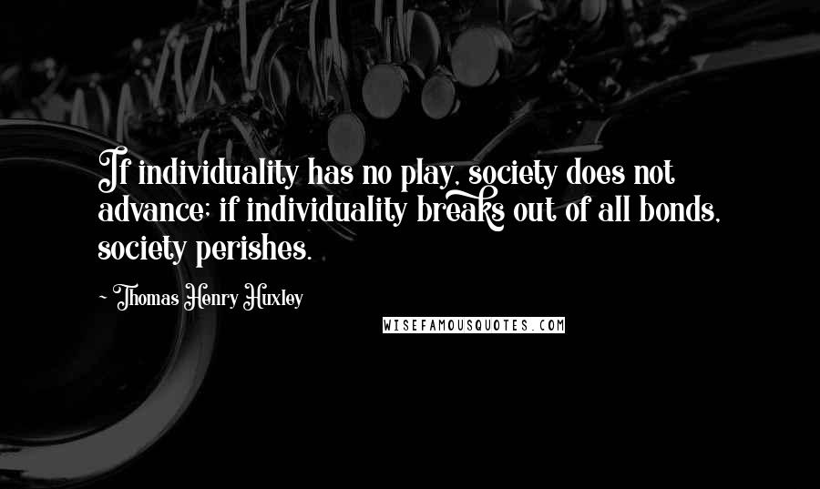 Thomas Henry Huxley Quotes: If individuality has no play, society does not advance; if individuality breaks out of all bonds, society perishes.
