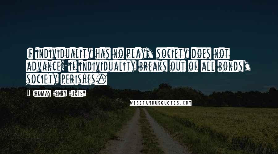 Thomas Henry Huxley Quotes: If individuality has no play, society does not advance; if individuality breaks out of all bonds, society perishes.