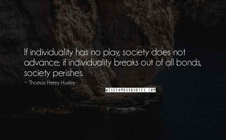 Thomas Henry Huxley Quotes: If individuality has no play, society does not advance; if individuality breaks out of all bonds, society perishes.