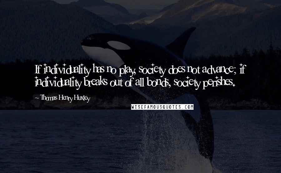 Thomas Henry Huxley Quotes: If individuality has no play, society does not advance; if individuality breaks out of all bonds, society perishes.