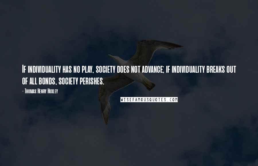 Thomas Henry Huxley Quotes: If individuality has no play, society does not advance; if individuality breaks out of all bonds, society perishes.