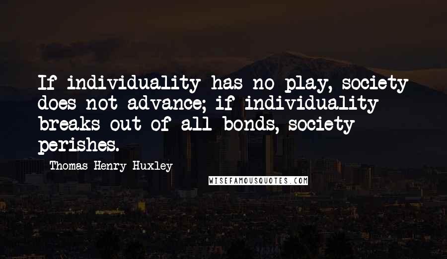 Thomas Henry Huxley Quotes: If individuality has no play, society does not advance; if individuality breaks out of all bonds, society perishes.