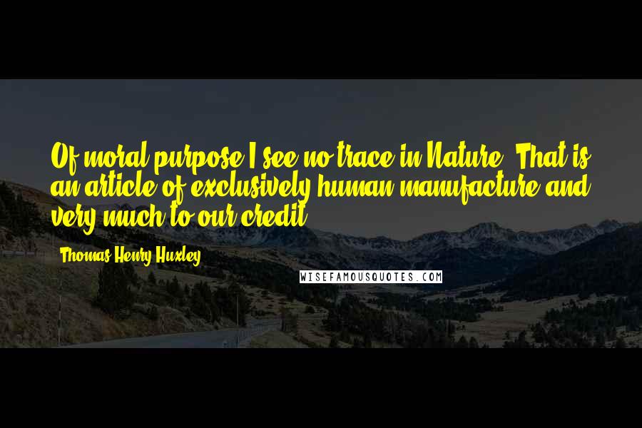 Thomas Henry Huxley Quotes: Of moral purpose I see no trace in Nature. That is an article of exclusively human manufacture and very much to our credit.