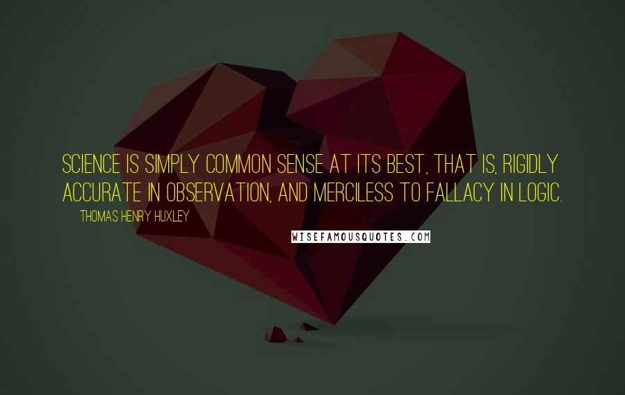 Thomas Henry Huxley Quotes: Science is simply common sense at its best, that is, rigidly accurate in observation, and merciless to fallacy in logic.