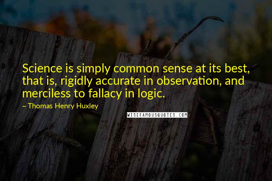 Thomas Henry Huxley Quotes: Science is simply common sense at its best, that is, rigidly accurate in observation, and merciless to fallacy in logic.