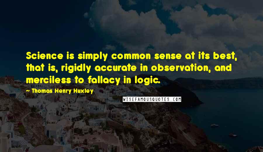 Thomas Henry Huxley Quotes: Science is simply common sense at its best, that is, rigidly accurate in observation, and merciless to fallacy in logic.