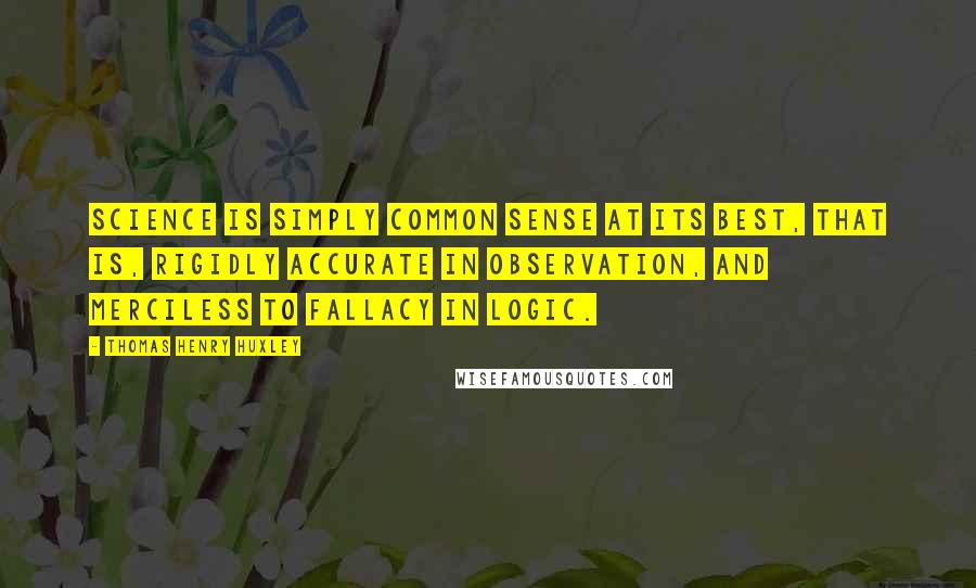 Thomas Henry Huxley Quotes: Science is simply common sense at its best, that is, rigidly accurate in observation, and merciless to fallacy in logic.