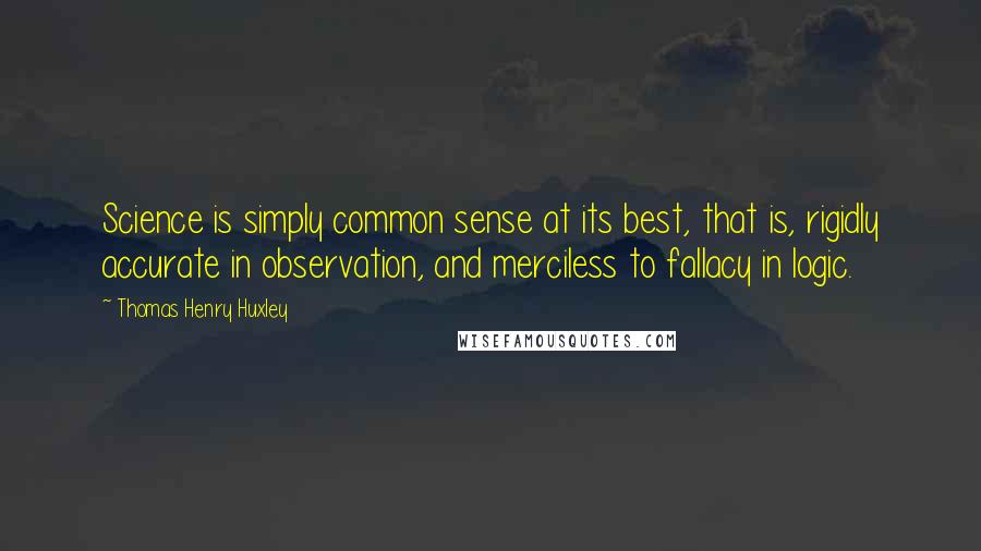 Thomas Henry Huxley Quotes: Science is simply common sense at its best, that is, rigidly accurate in observation, and merciless to fallacy in logic.
