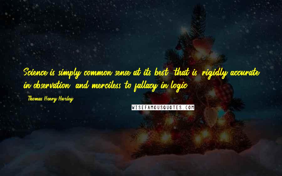 Thomas Henry Huxley Quotes: Science is simply common sense at its best, that is, rigidly accurate in observation, and merciless to fallacy in logic.