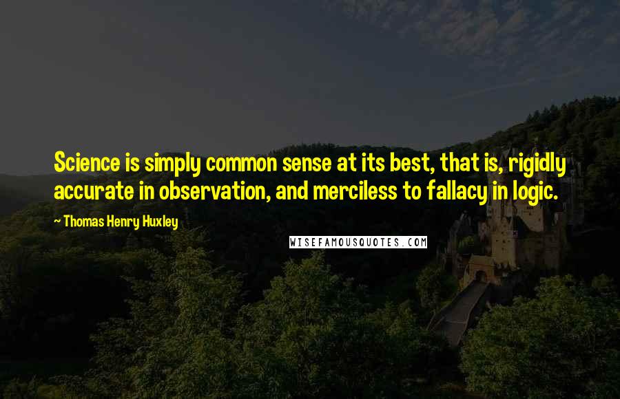 Thomas Henry Huxley Quotes: Science is simply common sense at its best, that is, rigidly accurate in observation, and merciless to fallacy in logic.