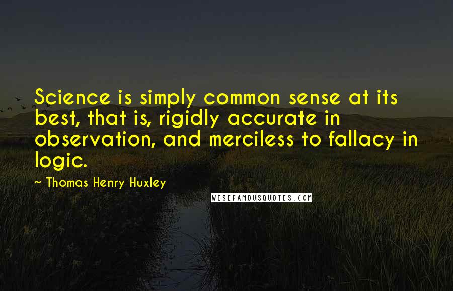 Thomas Henry Huxley Quotes: Science is simply common sense at its best, that is, rigidly accurate in observation, and merciless to fallacy in logic.