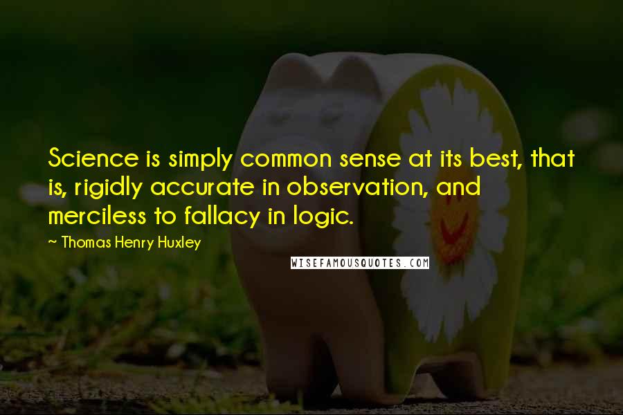 Thomas Henry Huxley Quotes: Science is simply common sense at its best, that is, rigidly accurate in observation, and merciless to fallacy in logic.