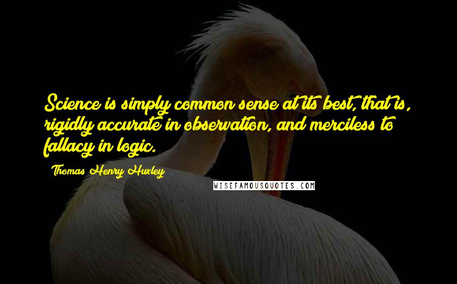 Thomas Henry Huxley Quotes: Science is simply common sense at its best, that is, rigidly accurate in observation, and merciless to fallacy in logic.