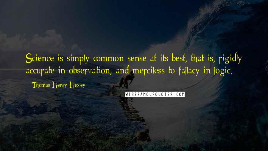 Thomas Henry Huxley Quotes: Science is simply common sense at its best, that is, rigidly accurate in observation, and merciless to fallacy in logic.