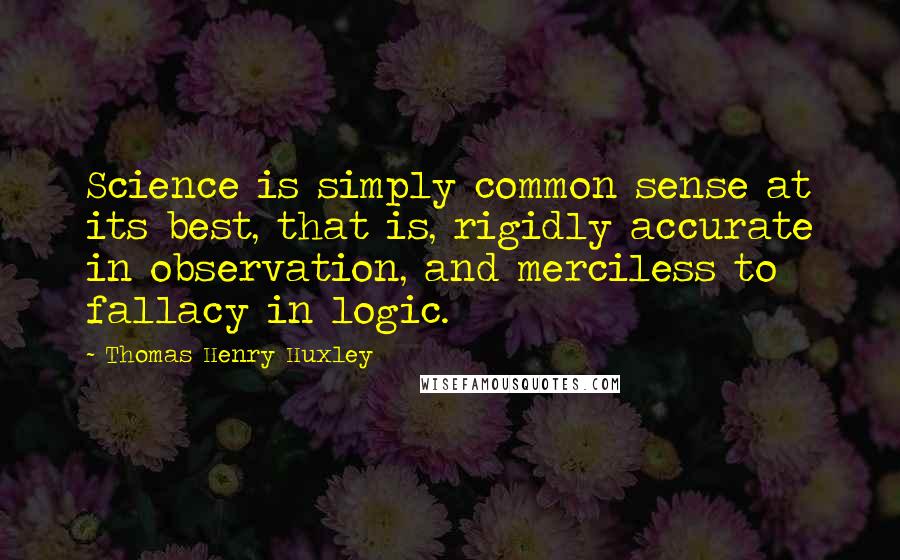 Thomas Henry Huxley Quotes: Science is simply common sense at its best, that is, rigidly accurate in observation, and merciless to fallacy in logic.