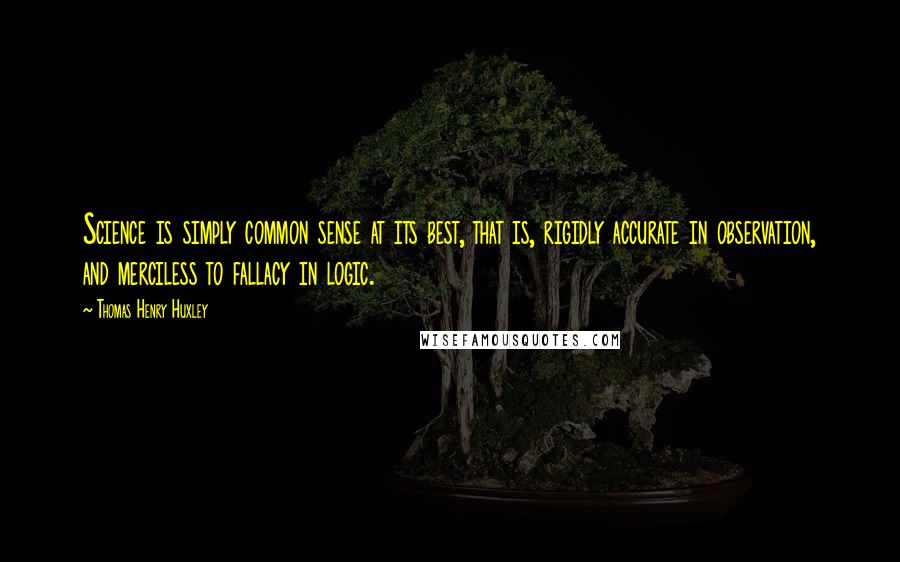 Thomas Henry Huxley Quotes: Science is simply common sense at its best, that is, rigidly accurate in observation, and merciless to fallacy in logic.