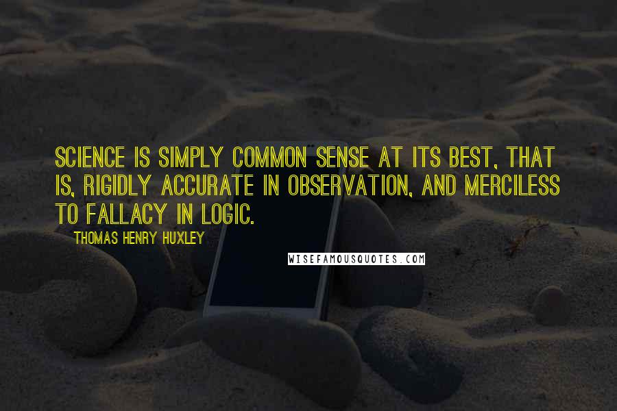 Thomas Henry Huxley Quotes: Science is simply common sense at its best, that is, rigidly accurate in observation, and merciless to fallacy in logic.