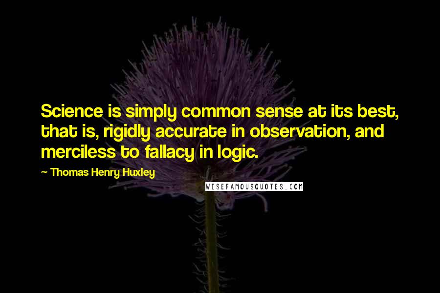 Thomas Henry Huxley Quotes: Science is simply common sense at its best, that is, rigidly accurate in observation, and merciless to fallacy in logic.